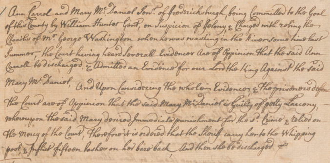 Document showing the outcome of a court case involving George Washington. Ann Carrol and Mary McDaniel stole valuables from Washington's clothes while he was "washing in the river." Carol testified against McDaniel, who was convicted or petty larceny and "flogged fifteen lashes on her bare back."